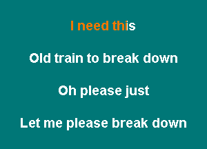 I need this

Old train to break down

on please just

Let me please break down
