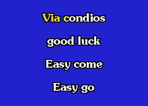 Via condios

good luck

Easy come

Easy go