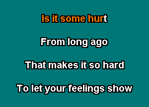 Is it some hurt
From long ago

That makes it so hard

To let your feelings show