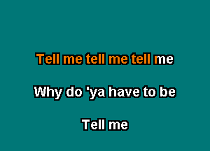 Tell me tell me tell me

Why do 'ya have to be

Tell me