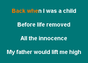 Back when I was a child

Before life removed

All the innocence

My father would lift me high
