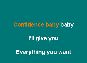 Confidence baby baby

I'll give you

Everything you want
