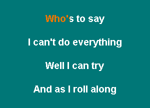 Who's to say
I can't do everything

Well I can try

And as I ran along