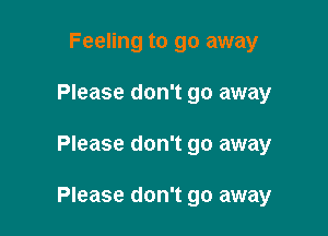 Feeling to go away
Please don't go away

Please don't go away

Please don't go away