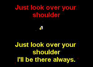 Just look over your
shoulder

41

Just look over your
shoulder
. I'll be there always. .