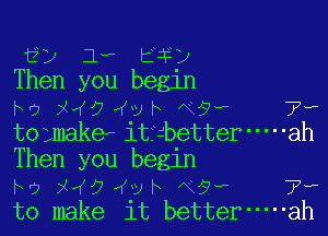 gp 1- ti)
Then you begln
ho x 94vh Nav 7,

tOLmakeFittbetter ----- ah
Then you begin

ho x 0 vh N9? 7w
to make it better ----- ah