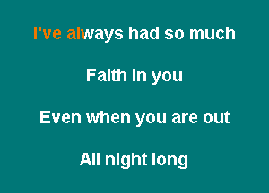 I've always had so much
Faith in you

Even when you are out

All night long