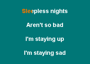 Sleepless nights

Aren't so bad

I'm staying up

I'm staying sad