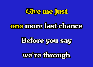 Give me just

one more last chance

Before you say

we're through