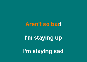 Aren't so bad

I'm staying up

I'm staying sad