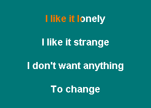I like it lonely

I like it strange

I don't want anything

To change
