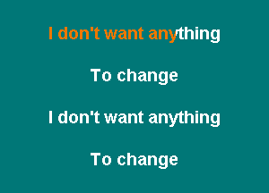 I don't want anything

To change

I don't want anything

To change