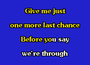 Give me just

one more last chance

Before you say

we're through