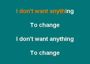 I don't want anything

To change

I don't want anything

To change
