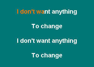 I don't want anything

To change

I don't want anything

To change