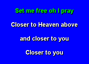 Set me free oh I pray

Closer to Heaven above

and closer to you

Closer to you