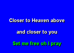 Closer to Heaven above

and closer to you

Set me free oh I pray