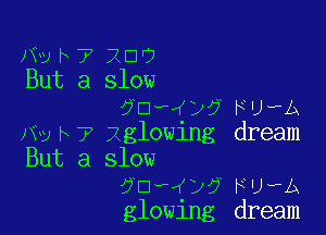 Hy b 7 20'?
But a slow

70,,(xjy FU-A

szrv7 iglowing dream
But a slow
7 13'()7 F UTA
glowing dream