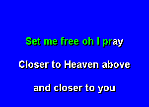 Set me free oh I pray

Closer to Heaven above

and closer to you