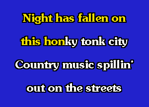 Night has fallen on
this honky tonk city
Country music spillin'

out on the streets