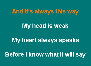 And it's always this way
My head is weak

My heart always speaks

Before I know what it will say