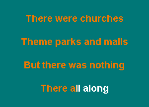 There were churches

Theme parks and malls

But there was nothing

There all along