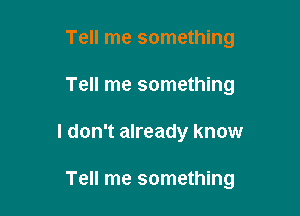Tell me something
Tell me something

I don't already know

Tell me something