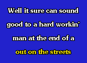Well it sure can sound
good to a hard workin'
man at the end of a

out on the streets