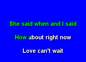 She said when and I said

How about right now

Love can't wait