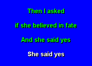 Then I asked

if she believed in fate

And she said yes

She said yes