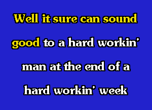 Well it sure can sound
good to a hard workin'
man at the end of a

hard workin' week