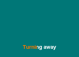 Turning away