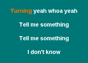 Turning yeah whoa yeah

Tell me something

Tell me something

I don't know