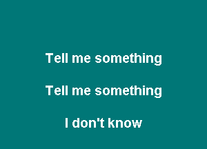 Tell me something

Tell me something

I don't know