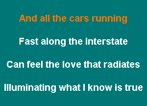 And all the cars running
Fast along the interstate
Can feel the love that radiates

Illuminating what I know is true