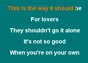 This is the way it should be
For lovers
They shouldn't go it alone

It's not so good

When you're on your own