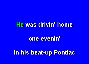 He was drivin' home

one evenin'

In his beat-up Pontiac