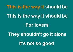 This is the way it should be
This is the way it should be

For lovers

They shouldn't go it alone

It's not so good