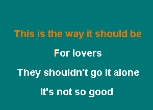 This is the way it should be

For lovers

They shouldn't go it alone

It's not so good