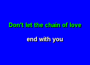 Don't let the chain of love

end with you