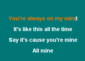 You're always on my mind

It's like this all the time

Say it's cause you're mine

All mine