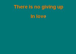 There is no giving up

In love