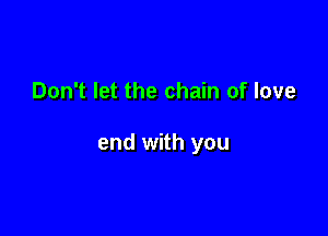 Don't let the chain of love

end with you