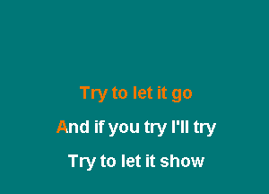 Try to let it go

And if you try I'll try

Try to let it show