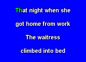 That night when she

got home from work
The waitress

climbed into bed