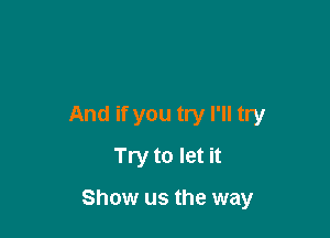 And if you try I'll try
Try to let it

Show us the way