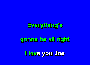 Everything's

gonna be all right

I love you Joe