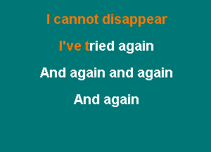 I cannot disappear

I've tried again

And again and again

And again