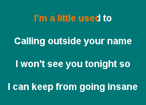 I'm a little used to
Calling outside your name
I won't see you tonight so

I can keep from going insane