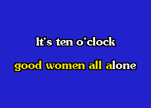 It's ten o'clock

good women all alone